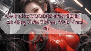Cách nào Good88 điểm 810, hoạt động trên 5 năm web version