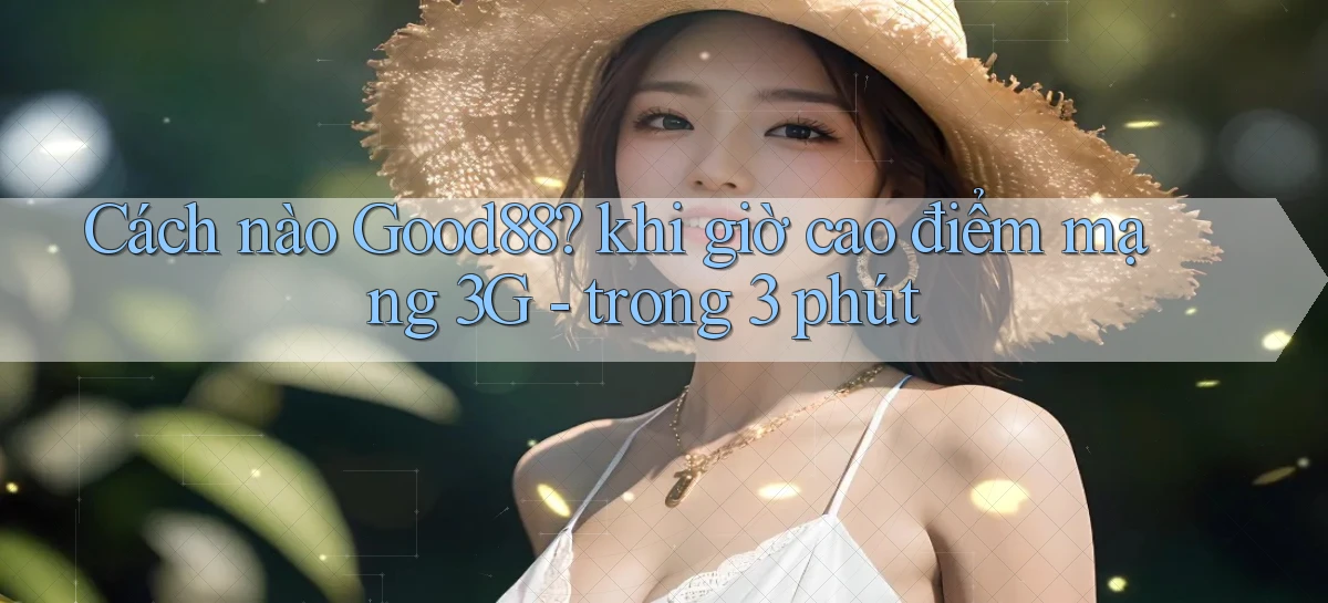Cách nào Good88 khi giờ cao điểm mạng 3G   trong 3 phút