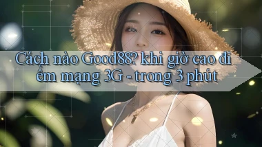 Cách nào Good88 khi giờ cao điểm mạng 3G   trong 3 phút