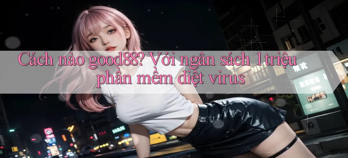 Cách nào good88 với ngân sách 1 triệu phần mềm diệt virus
