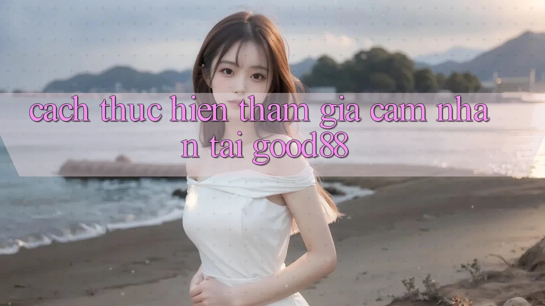 Cách thực hiện Tham Gia Cảm nhận Tại Good88 Cách thực hiện Tham Gia Cảm nhận Tại Good88