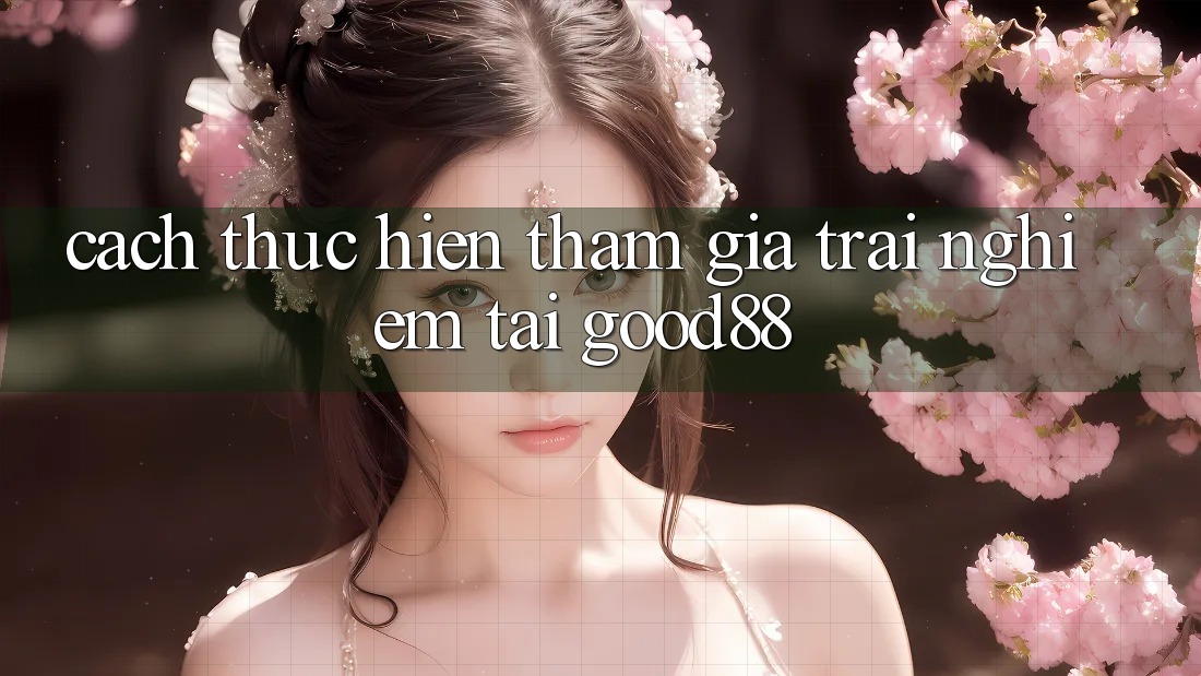Cách thực hiện Tham Gia Trải Nghiệm Tại Good88