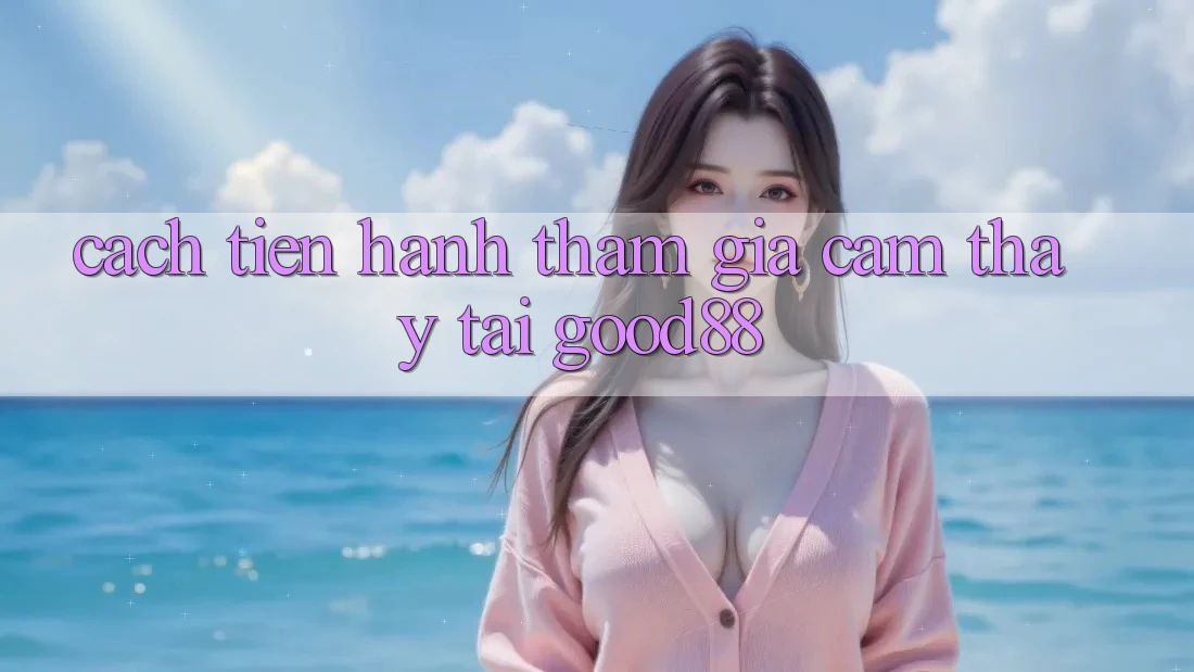 Cách tiến hành Tham Gia Cảm thấy Tại Good88 Cách tiến hành Tham Gia Cảm thấy Tại Good88