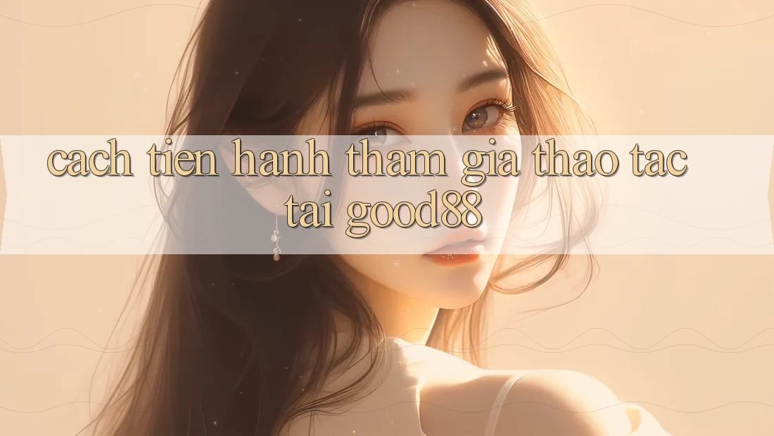 Cách tiến hành Tham Gia Thao tác Tại Good88 Cách tiến hành Tham Gia Thao tác Tại Good88