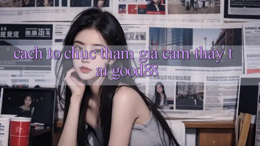 Cách tổ chức Tham Gia Cảm thấy Tại Good88 Cách tổ chức Tham Gia Cảm thấy Tại Good88