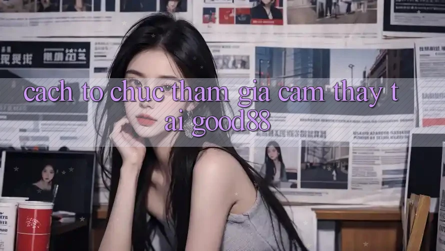Cách tổ chức Tham Gia Cảm thấy Tại Good88