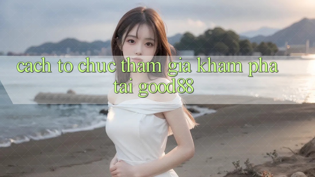 Cách tổ chức Tham Gia Khám phá Tại Good88