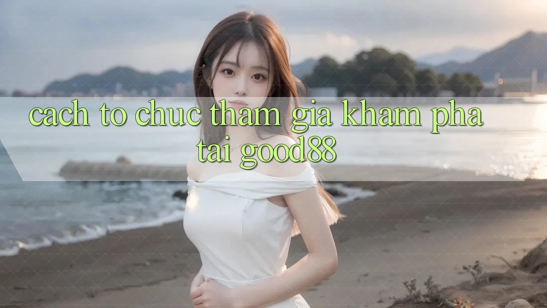 Cách tổ chức Tham Gia Khám phá Tại Good88 Cách tổ chức Tham Gia Khám phá Tại Good88