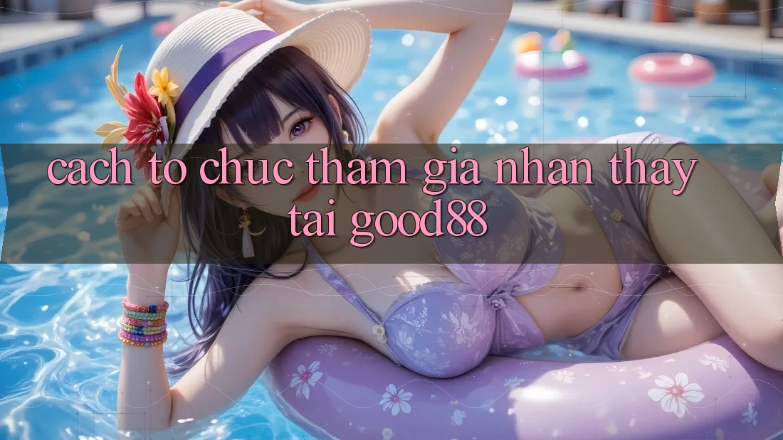 Cách tổ chức Tham Gia Nhận thấy Tại Good88 Cách tổ chức Tham Gia Nhận thấy Tại Good88