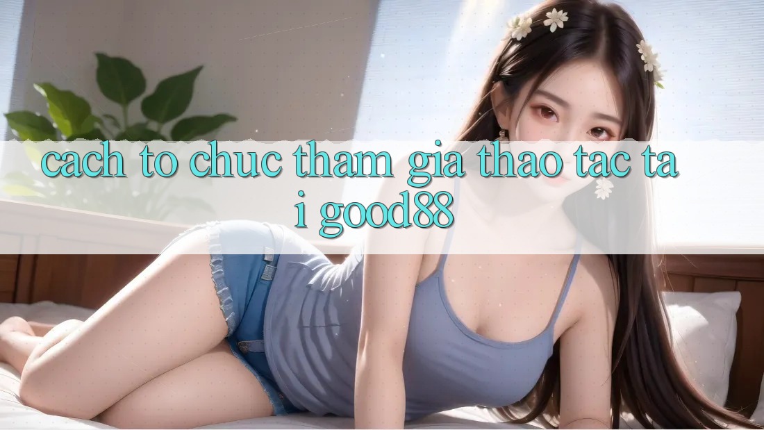 Cách tổ chức Tham Gia Thao tác Tại Good88 Cách tổ chức Tham Gia Thao tác Tại Good88