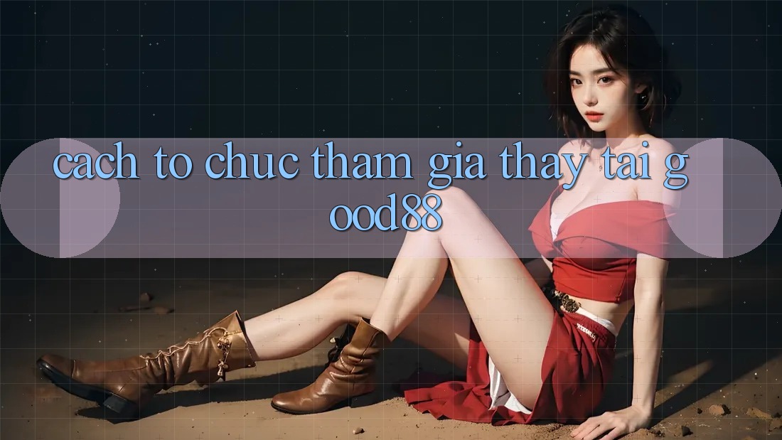 Cách tổ chức Tham Gia Thấy Tại Good88