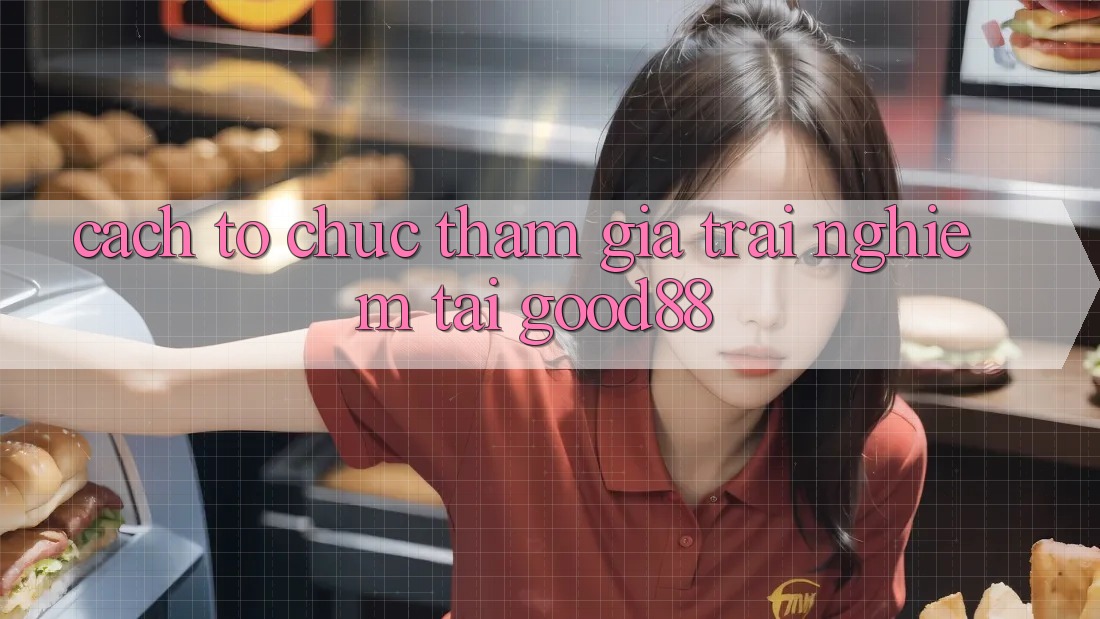 Cách tổ chức Tham Gia Trải Nghiệm Tại Good88