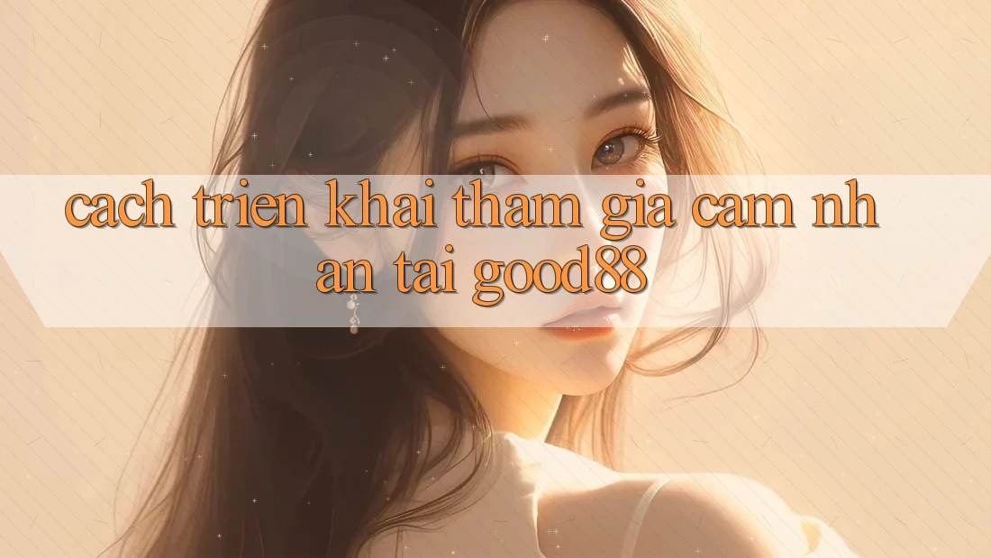 Cách triển khai Tham Gia Cảm nhận Tại Good88