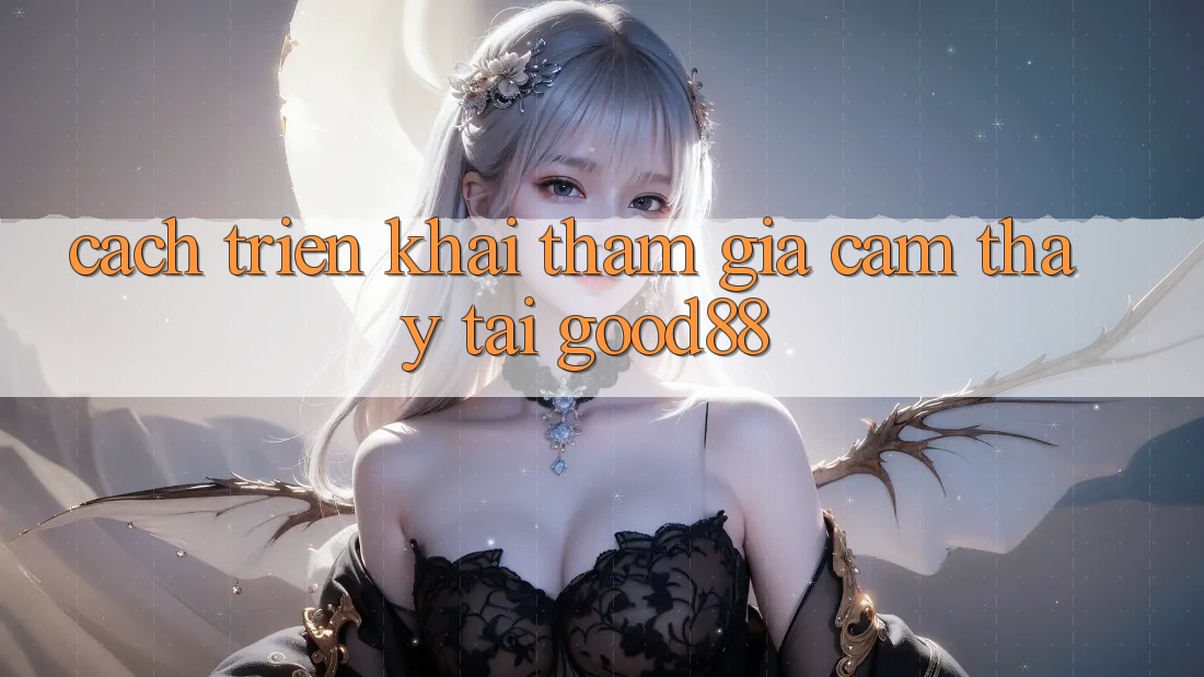 Cách triển khai Tham Gia Cảm thấy Tại Good88 Cách triển khai Tham Gia Cảm thấy Tại Good88