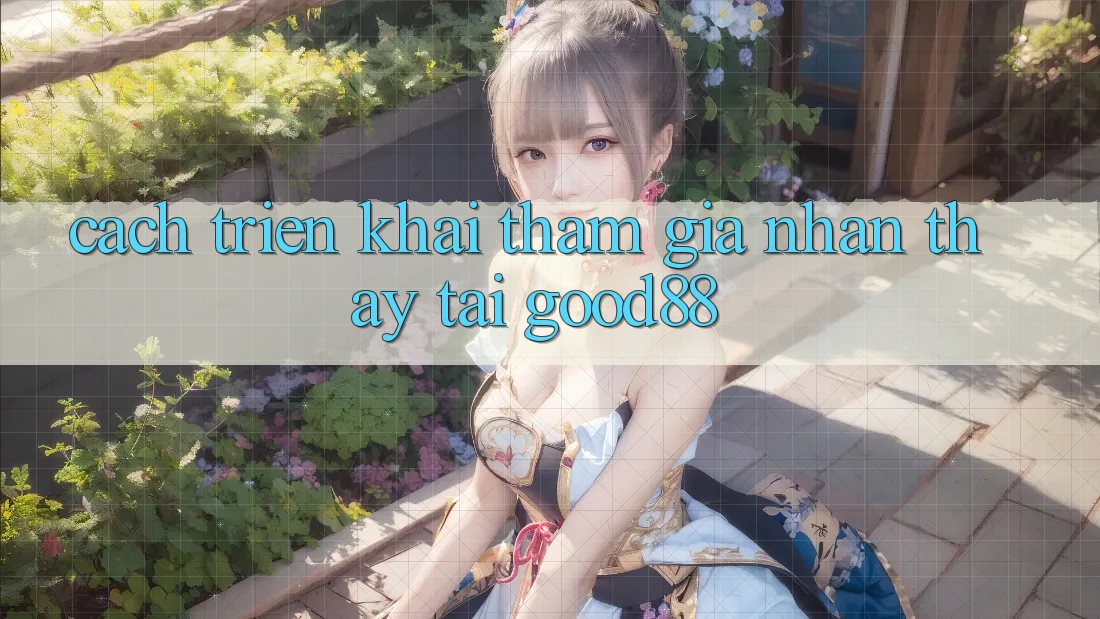 Cách triển khai Tham Gia Nhận thấy Tại Good88 Cách triển khai Tham Gia Nhận thấy Tại Good88