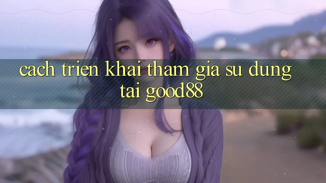 Cách triển khai Tham Gia Sử dụng Tại Good88
