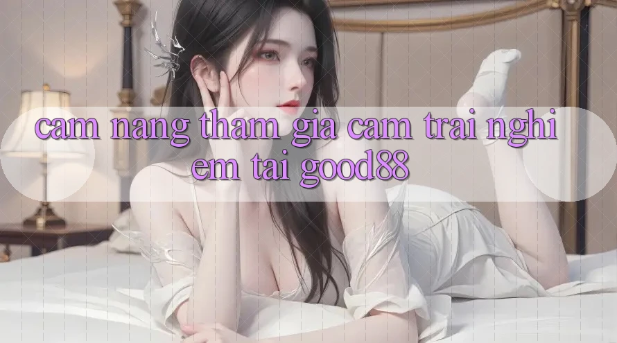 Cẩm nang Tham Gia Cảm trải nghiệm Tại Good88 Cẩm nang Tham Gia Cảm trải nghiệm Tại Good88