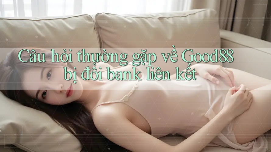 Câu hỏi thường gặp về Good88 bị đổi bank liên kết Câu hỏi thường gặp về Good88 bị đổi bank liên kết