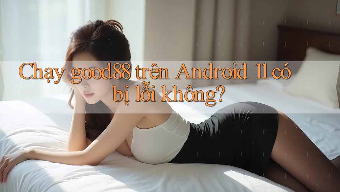 Chạy good88 trên Android 11 có bị lỗi không? Chạy good88 trên Android 11 có bị lỗi không?