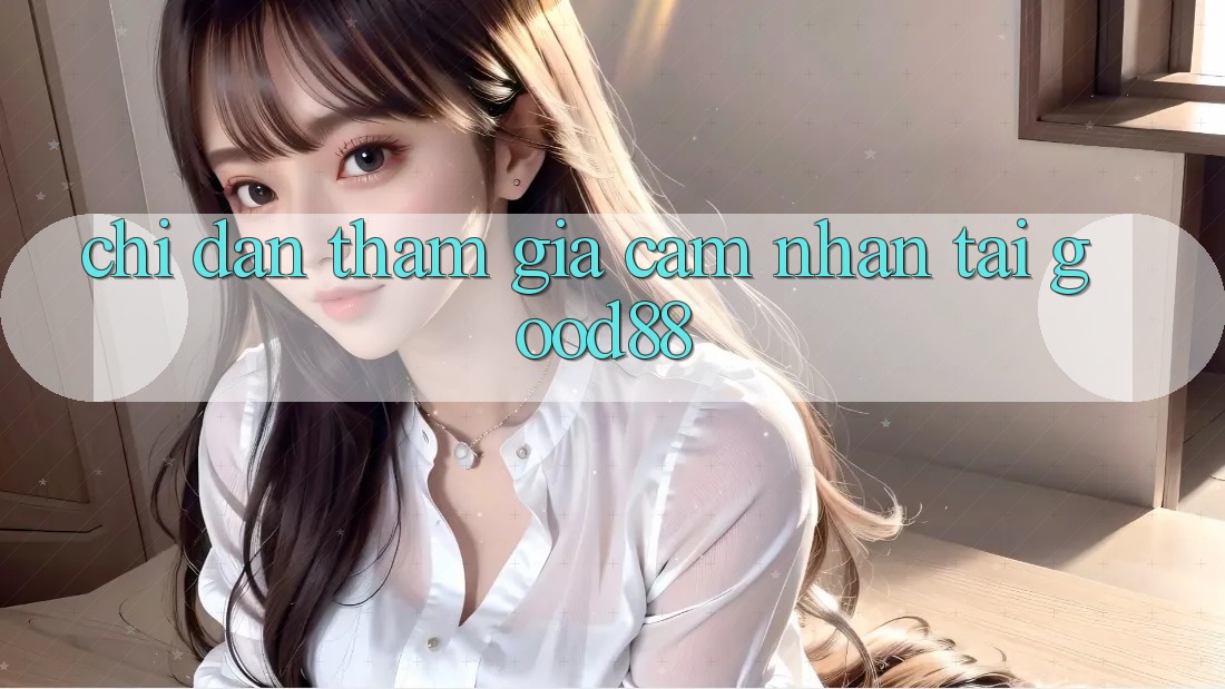 Chỉ dẫn Tham Gia Cảm nhận Tại Good88 Chỉ dẫn Tham Gia Cảm nhận Tại Good88