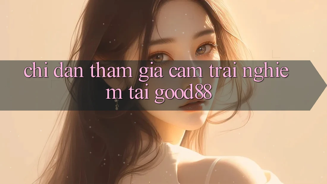 Chỉ dẫn Tham Gia Cảm trải nghiệm Tại Good88 Chỉ dẫn Tham Gia Cảm trải nghiệm Tại Good88