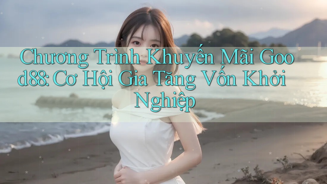 Chương Trình Khuyến Mãi Good88: Cơ Hội Gia Tăng Vốn Khởi Nghiệp Chương Trình Khuyến Mãi Good88: Cơ Hội Gia Tăng Vốn Khởi Nghiệp