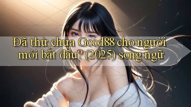 Đã thử chưa Good88 cho người mới bắt đầu (2025) song ngữ