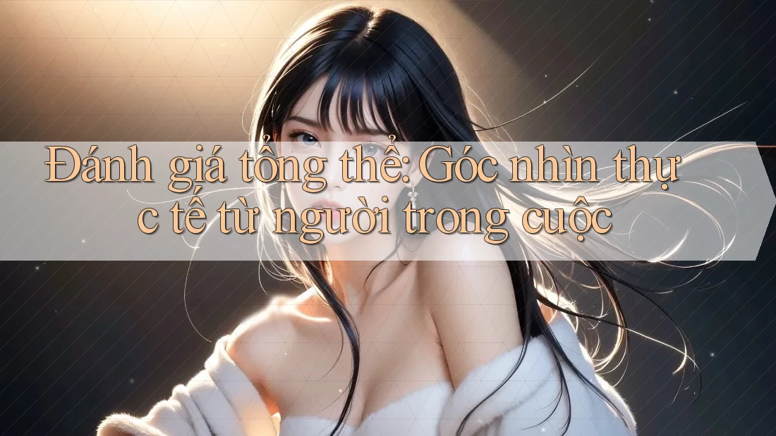 Đánh giá tổng thể: Góc nhìn thực tế từ người trong cuộc