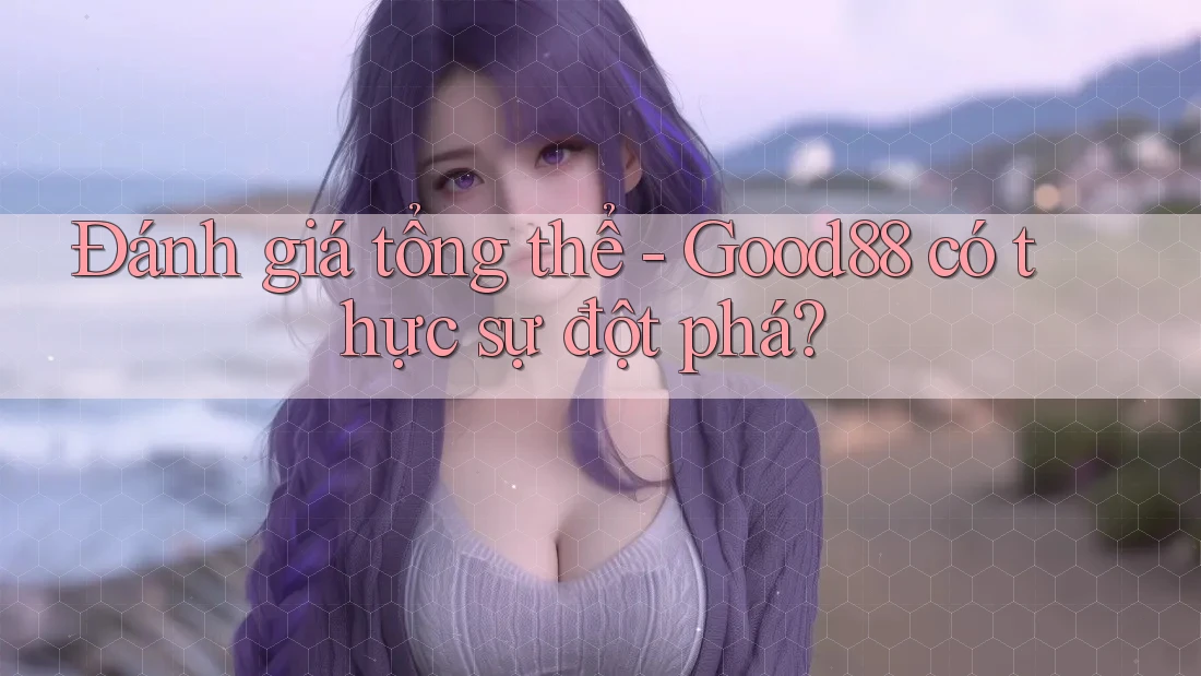 Đánh giá tổng thể - Good88 có thực sự đột phá?