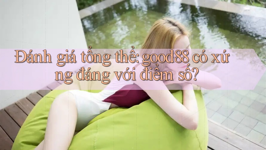 Đánh giá tổng thể: good88 có xứng đáng với điểm số? Đánh giá tổng thể: good88 có xứng đáng với điểm số?