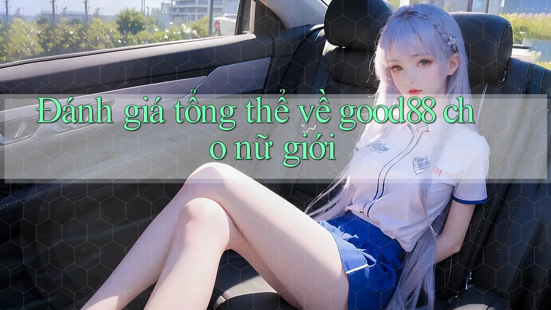 Đánh giá tổng thể về good88 cho nữ giới