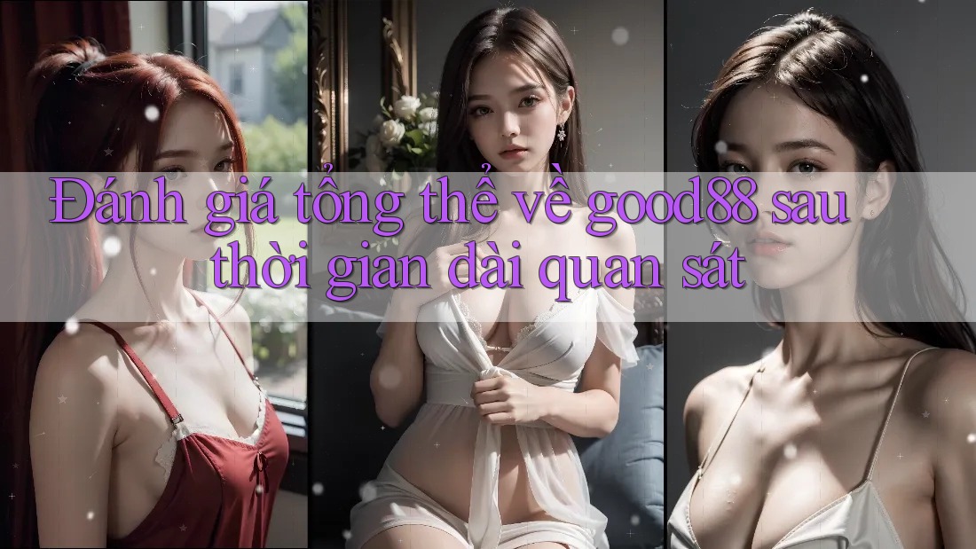 Đánh giá tổng thể về good88 sau thời gian dài quan sát