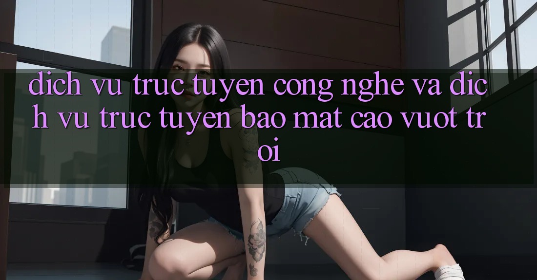Dịch vụ trực tuyến Công Nghệ Và Dịch vụ trực tuyến Bảo Mật Cao vượt trội Dịch vụ trực tuyến Công Nghệ Và Dịch vụ trực tuyến Bảo Mật Cao vượt trội