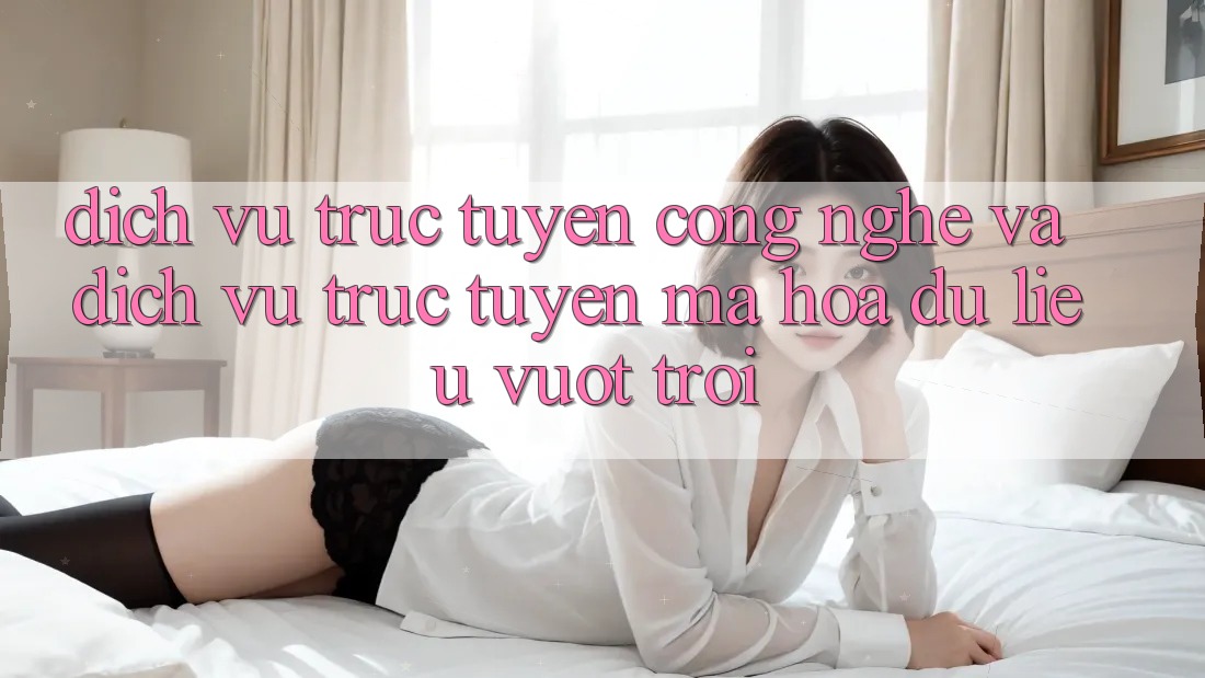 Dịch vụ trực tuyến Công Nghệ Và Dịch vụ trực tuyến Mã hóa dữ liệu Vượt Trội Dịch vụ trực tuyến Công Nghệ Và Dịch vụ trực tuyến Mã hóa dữ liệu Vượt Trội