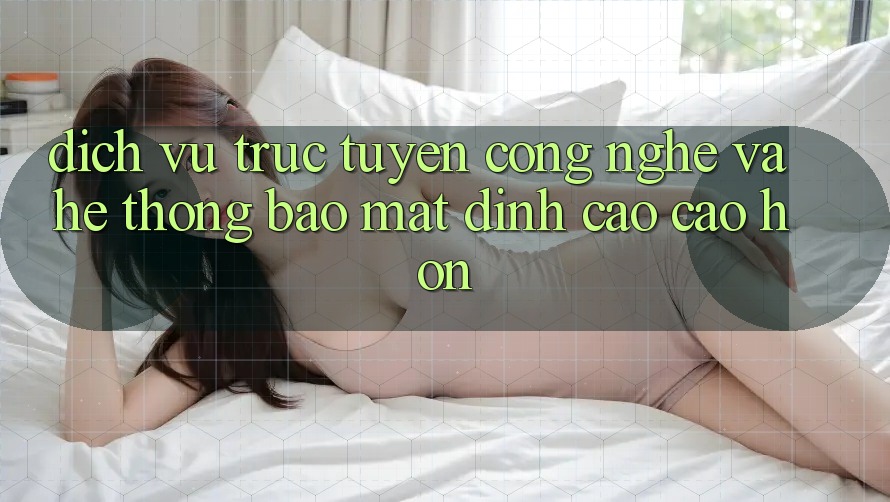 Dịch vụ trực tuyến Công Nghệ Và Hệ Thống Bảo Mật Đỉnh cao cao hơn