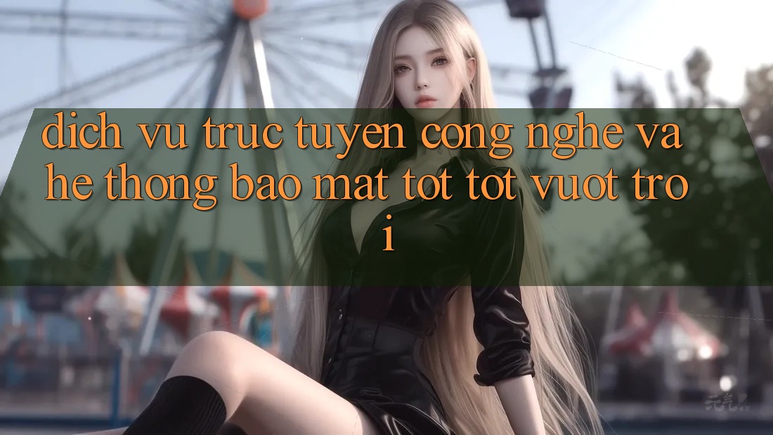 Dịch vụ trực tuyến Công Nghệ Và Hệ Thống Bảo mật Tốt tốt vượt trội Dịch vụ trực tuyến Công Nghệ Và Hệ Thống Bảo mật Tốt tốt vượt trội