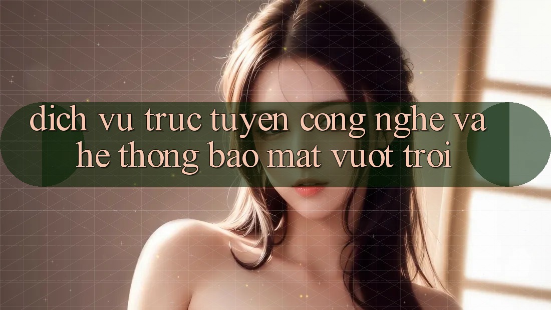 Dịch vụ trực tuyến Công Nghệ Và Hệ Thống Bảo Mật Vượt Trội Dịch vụ trực tuyến Công Nghệ Và Hệ Thống Bảo Mật Vượt Trội