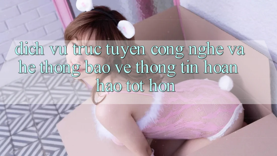 Dịch vụ trực tuyến Công Nghệ Và Hệ Thống Bảo vệ thông tin Hoàn hảo tốt hơn