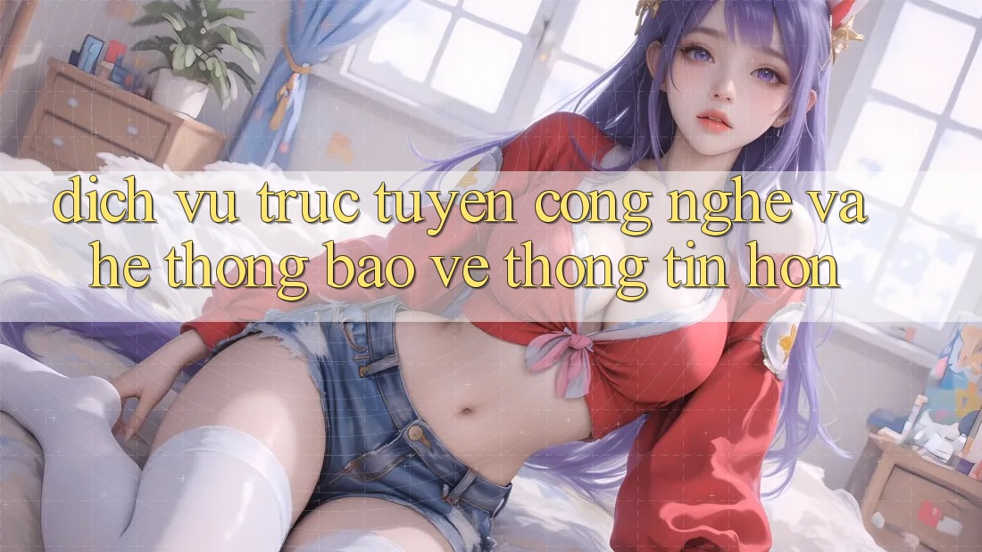 Dịch vụ trực tuyến Công Nghệ Và Hệ Thống Bảo vệ thông tin Hơn Dịch vụ trực tuyến Công Nghệ Và Hệ Thống Bảo vệ thông tin Hơn