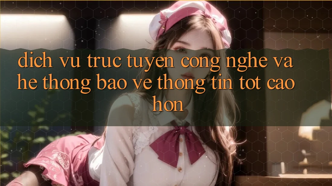 Dịch vụ trực tuyến Công Nghệ Và Hệ Thống Bảo vệ thông tin Tốt cao hơn