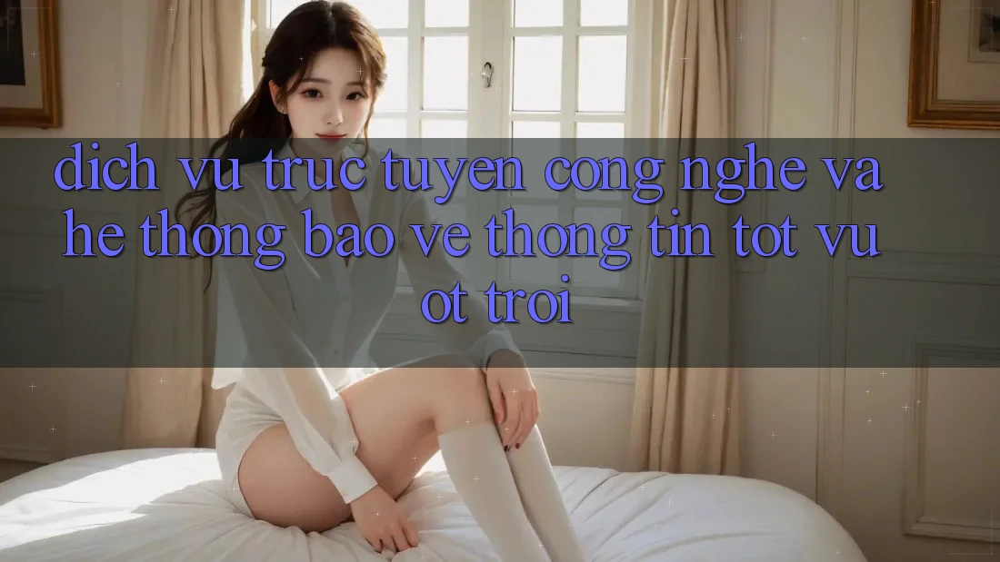 Dịch vụ trực tuyến Công Nghệ Và Hệ Thống Bảo vệ thông tin Tốt vượt trội Dịch vụ trực tuyến Công Nghệ Và Hệ Thống Bảo vệ thông tin Tốt vượt trội