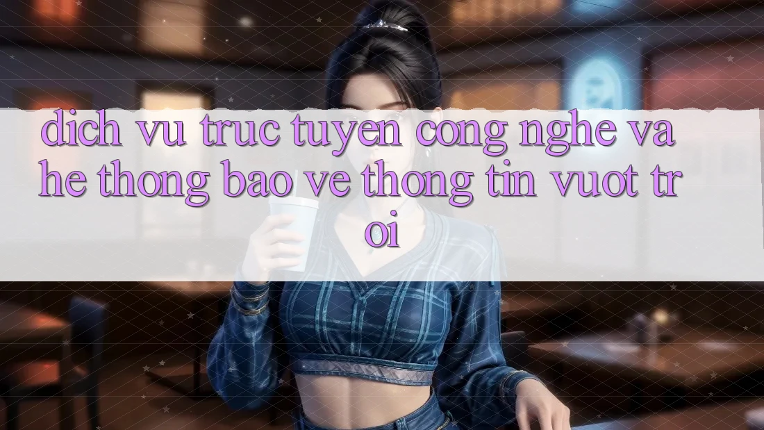 Dịch vụ trực tuyến Công Nghệ Và Hệ Thống Bảo vệ thông tin Vượt Trội Dịch vụ trực tuyến Công Nghệ Và Hệ Thống Bảo vệ thông tin Vượt Trội