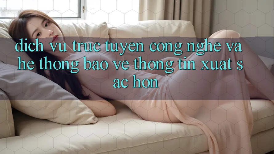 Dịch vụ trực tuyến Công Nghệ Và Hệ Thống Bảo vệ thông tin Xuất sắc hơn Dịch vụ trực tuyến Công Nghệ Và Hệ Thống Bảo vệ thông tin Xuất sắc hơn