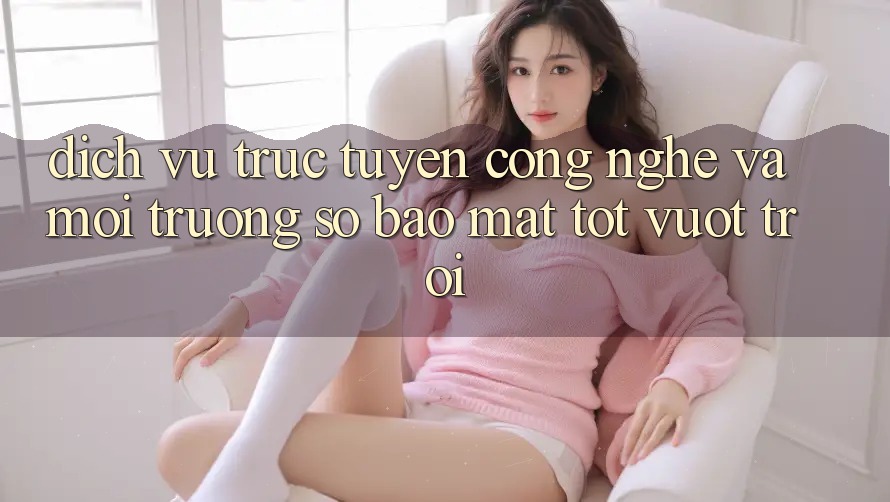 Dịch vụ trực tuyến Công Nghệ Và Môi trường số Bảo Mật Tốt vượt trội