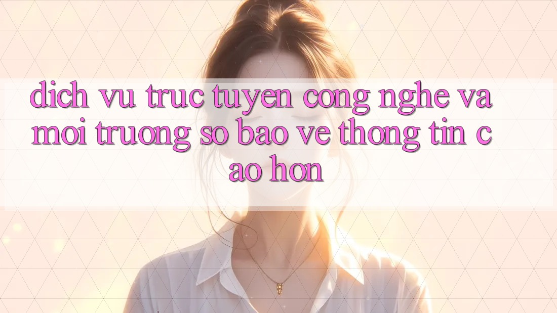 Dịch vụ trực tuyến Công Nghệ Và Môi trường số Bảo vệ thông tin Cao hơn