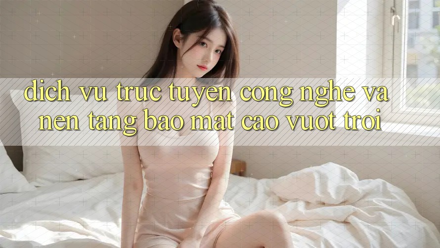 Dịch vụ trực tuyến Công Nghệ Và Nền tảng Bảo Mật Cao vượt trội Dịch vụ trực tuyến Công Nghệ Và Nền tảng Bảo Mật Cao vượt trội
