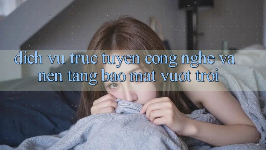 Dịch vụ trực tuyến Công Nghệ Và Nền tảng Bảo Mật Vượt Trội Dịch vụ trực tuyến Công Nghệ Và Nền tảng Bảo Mật Vượt Trội