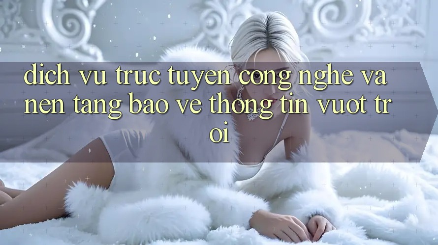 Dịch vụ trực tuyến Công Nghệ Và Nền tảng Bảo vệ thông tin Vượt Trội Dịch vụ trực tuyến Công Nghệ Và Nền tảng Bảo vệ thông tin Vượt Trội