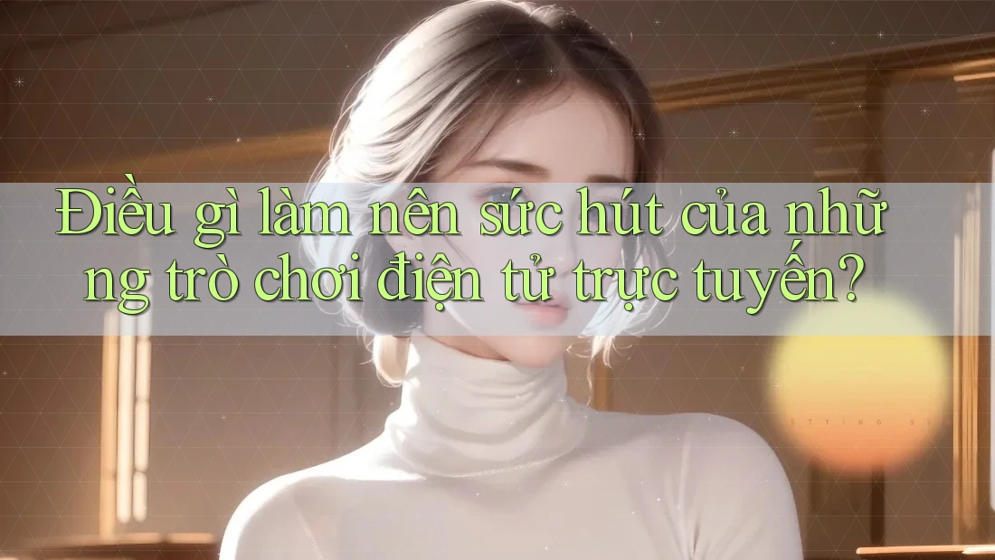 Điều gì làm nên sức hút của những trò chơi điện tử trực tuyến?