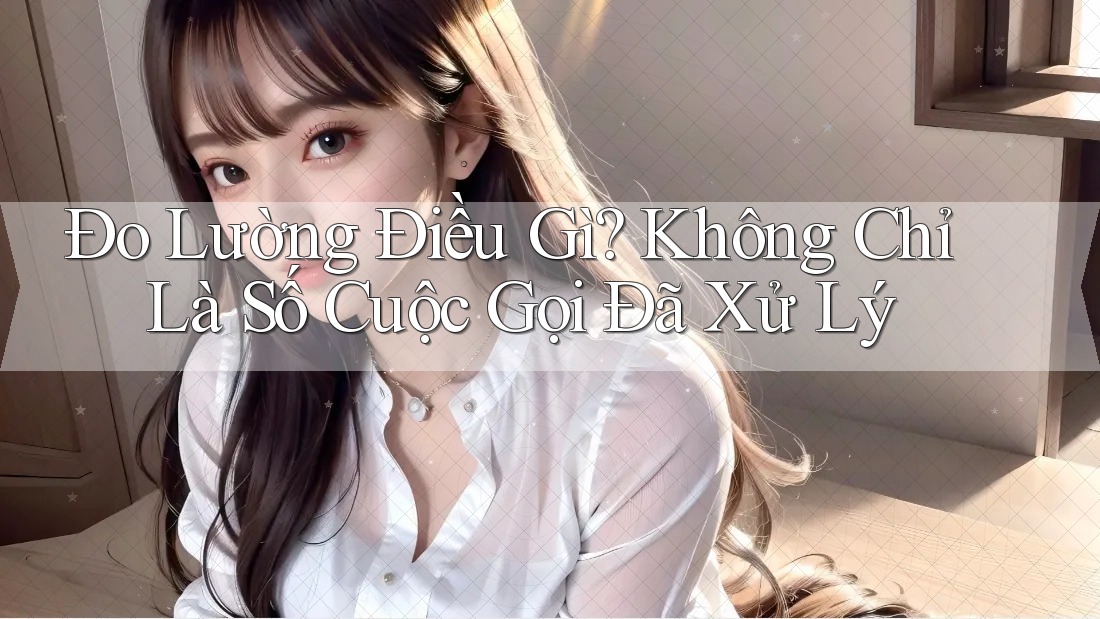 Đo Lường Điều Gì? Không Chỉ Là Số Cuộc Gọi Đã Xử Lý Đo Lường Điều Gì? Không Chỉ Là Số Cuộc Gọi Đã Xử Lý